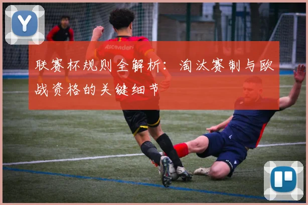 联赛杯规则全解析：淘汰赛制与欧战资格的关键细节