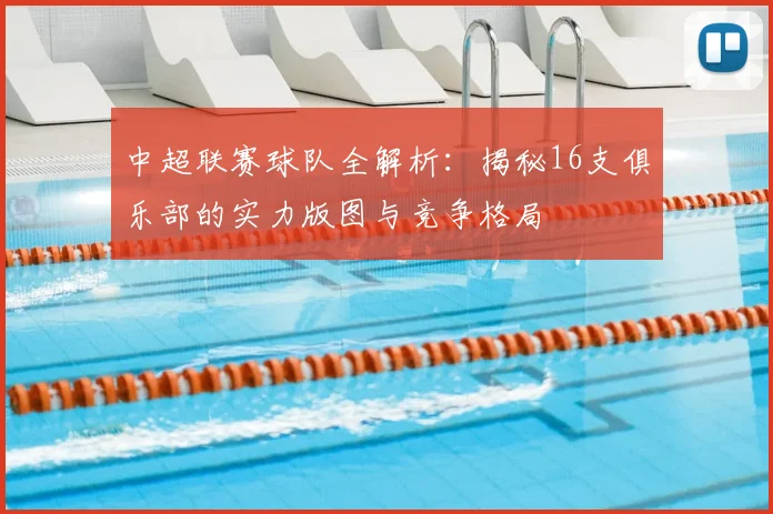 中超联赛球队全解析：揭秘16支俱乐部的实力版图与竞争格局