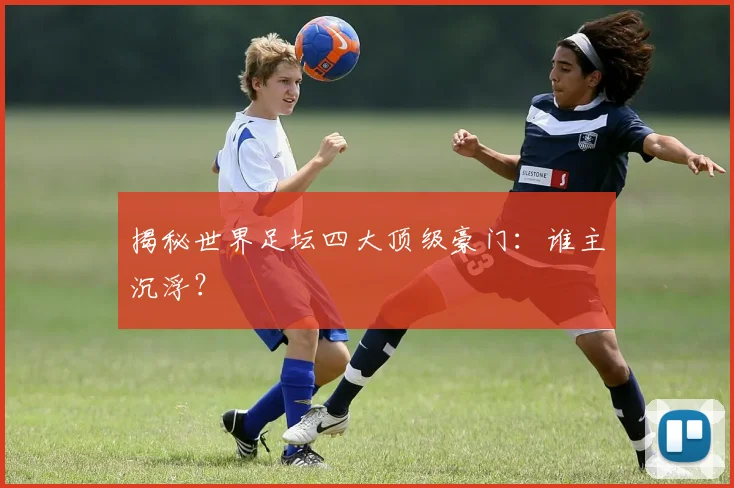 揭秘世界足坛四大顶级豪门：谁主沉浮？