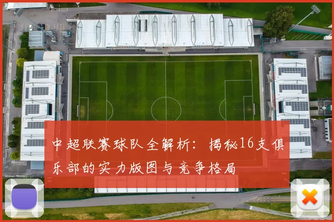 中超联赛球队全解析:揭秘16支俱乐部的实力版图与竞争格局