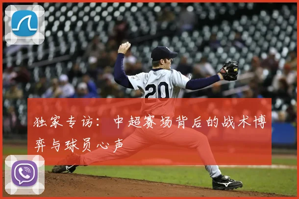 独家专访:中超赛场背后的战术博弈与球员心声