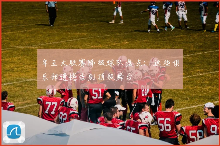 年五大联赛降级球队盘点:这些俱乐部遗憾告别顶级舞台