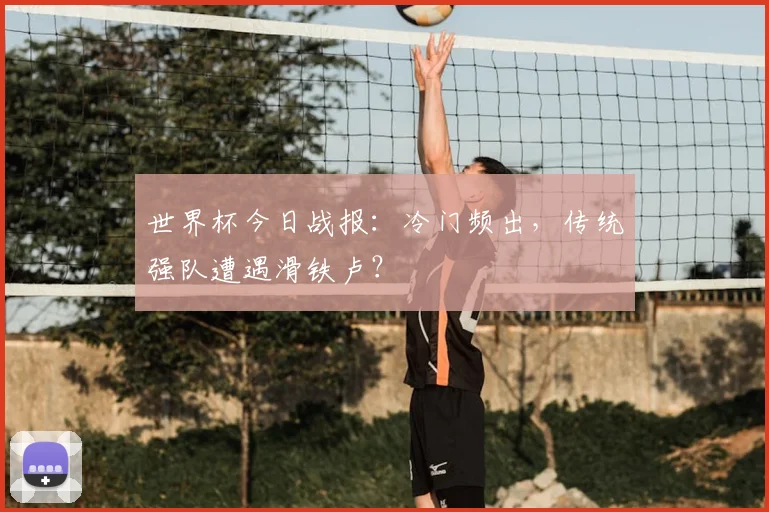 世界杯今日战报：冷门频出，传统强队遭遇滑铁卢？