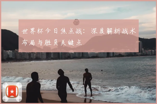 世界杯今日焦点战:深度解析战术布局与胜负关键点