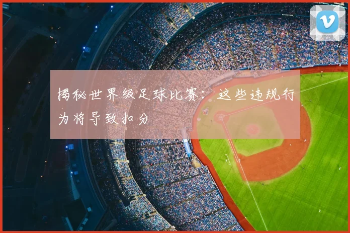 揭秘世界级足球比赛:这些违规行为将导致扣分