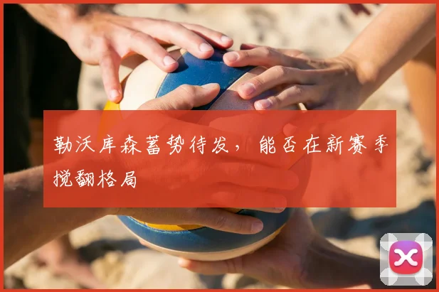 勒沃库森蓄势待发，能否在新赛季搅翻格局