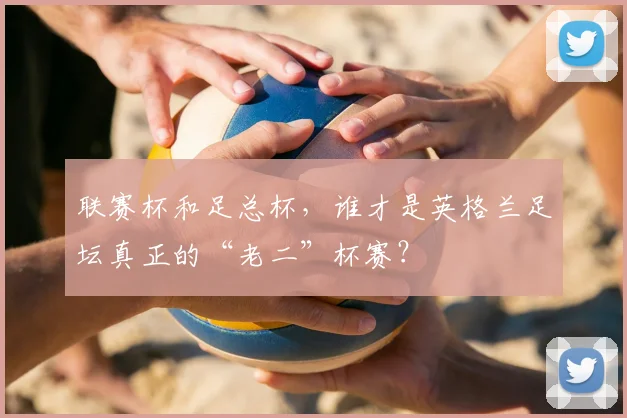联赛杯和足总杯,谁才是英格兰足坛真正的“老二”杯赛?