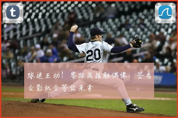 球迷互动!零距离接触偶像,签名合影机会等你来拿