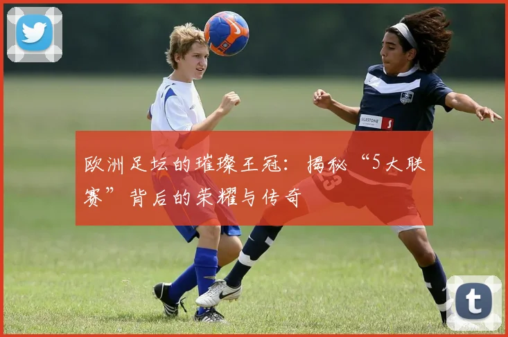 欧洲足坛的璀璨王冠:揭秘“5大联赛”背后的荣耀与传奇