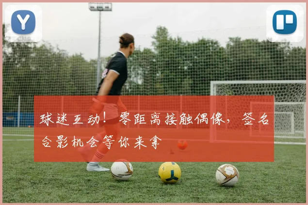 球迷互动！零距离接触偶像，签名合影机会等你来拿