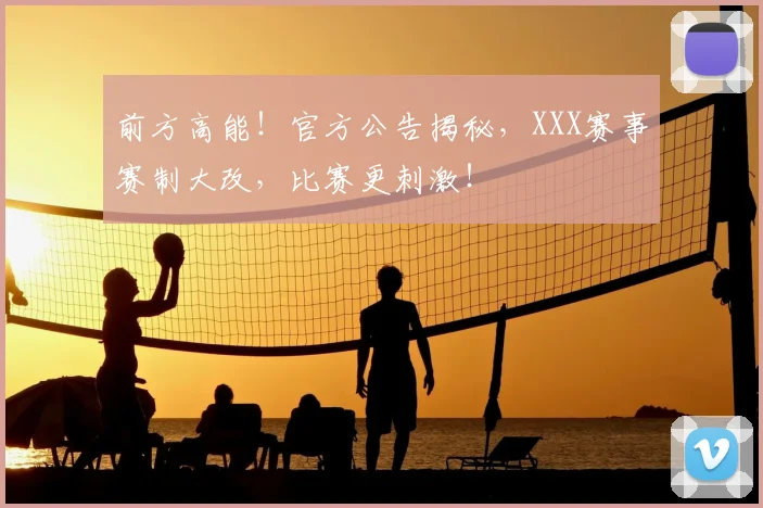 前方高能！官方公告揭秘，XXX赛事赛制大改，比赛更刺激！